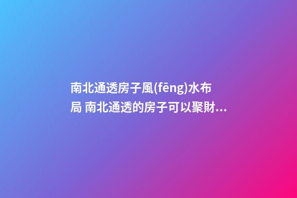 南北通透房子風(fēng)水布局 南北通透的房子可以聚財(cái)嗎